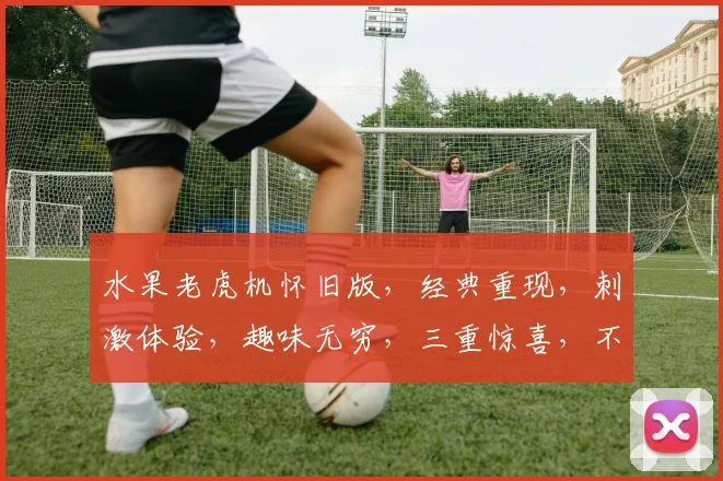 水果老虎机怀旧版，经典重现，刺激体验，趣味无穷，三重惊喜，不容错过