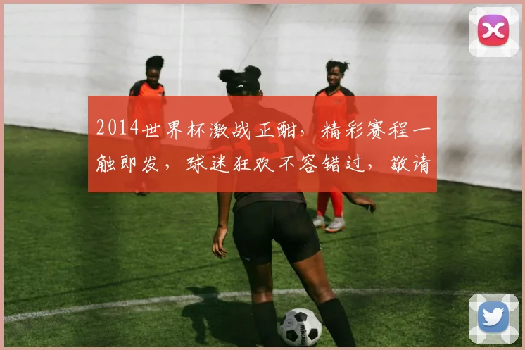 2014世界杯激战正酣，精彩赛程一触即发，球迷狂欢不容错过，敬请关注