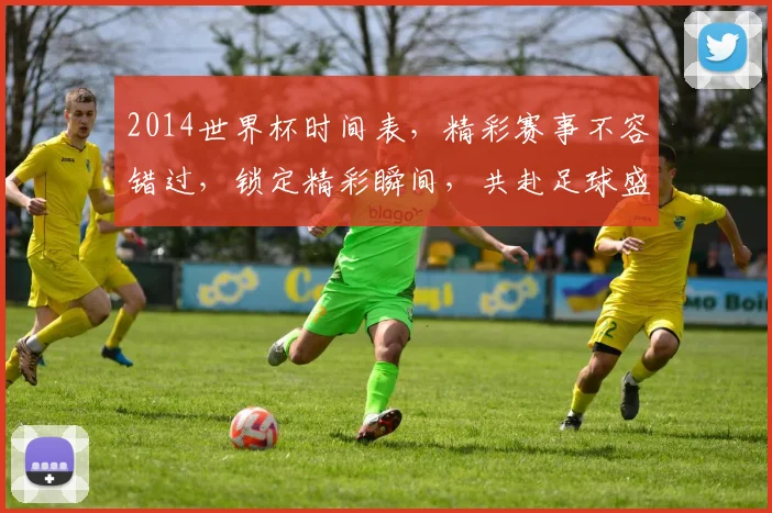 2014世界杯时间表，精彩赛事不容错过，锁定精彩瞬间，共赴足球盛宴