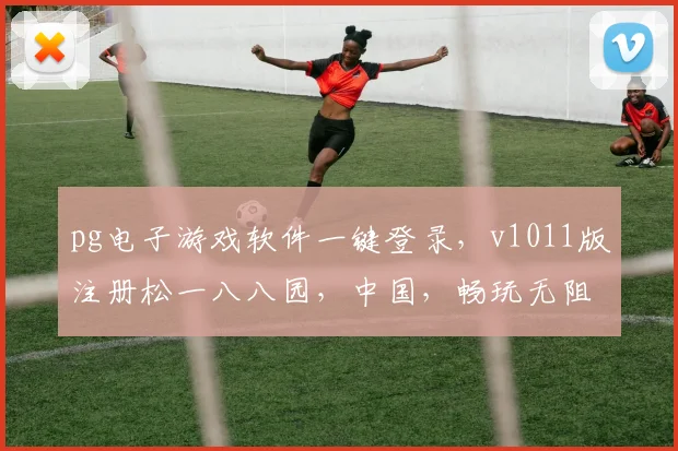 pg电子游戏软件一键登录，v1011版注册松一八八园，中国，畅玩无阻，体验非凡