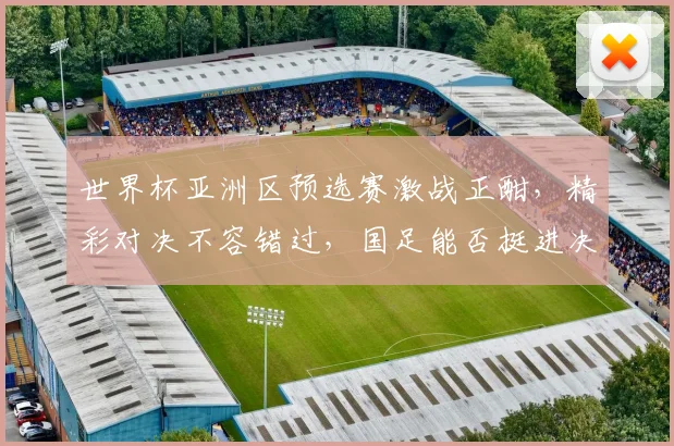 世界杯亚洲区预选赛激战正酣，精彩对决不容错过，国足能否挺进决赛圈
