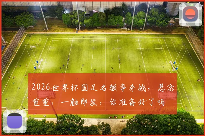 2026世界杯国足名额争夺战，悬念重重，一触即发，你准备好了吗