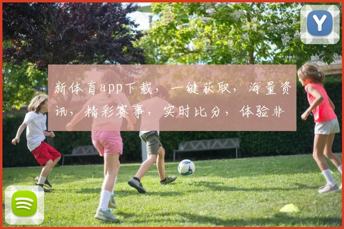 新体育app下载，一键获取，海量资讯，精彩赛事，实时比分，体验非凡，不容错过，三重福利等你来