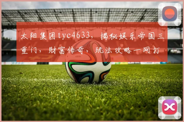 太阳集团tyc4633，揭秘娱乐帝国三重门，财富传奇，玩法攻略一网打尽