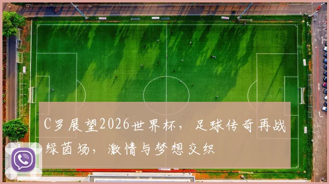 C罗展望2026世界杯，足球传奇再战绿茵场，激情与梦想交织