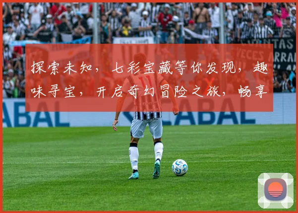 探索未知，七彩宝藏等你发现，趣味寻宝，开启奇幻冒险之旅，畅享无限乐趣，快来加入