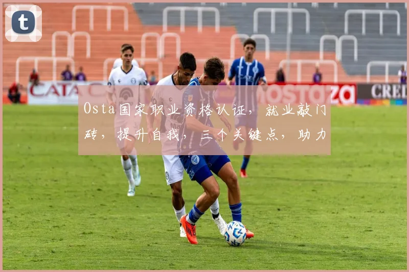 Osta国家职业资格认证，就业敲门砖，提升自我，三个关键点，助力职场发展