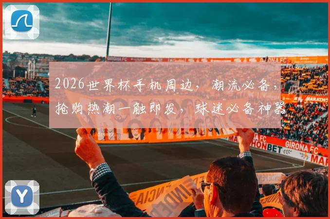 2026世界杯手机周边，潮流必备，抢购热潮一触即发，球迷必备神器，不容错过