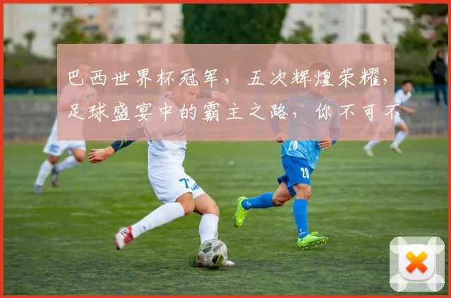 巴西世界杯冠军，五次辉煌荣耀，足球盛宴中的霸主之路，你不可不知