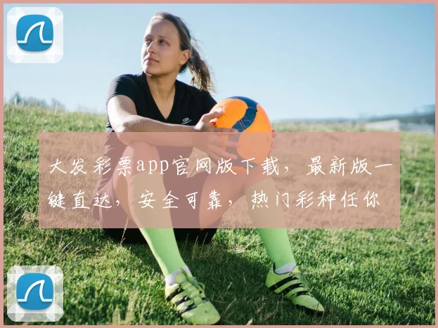 大发彩票app官网版下载，最新版一键直达，安全可靠，热门彩种任你选，速来体验