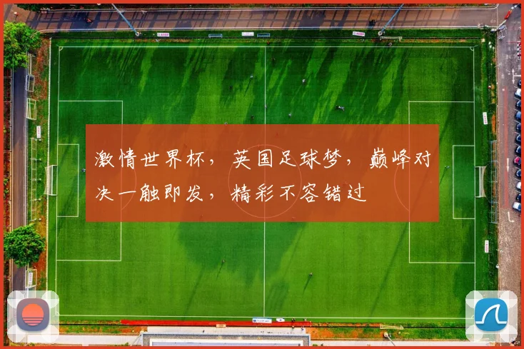 激情世界杯，英国足球梦，巅峰对决一触即发，精彩不容错过