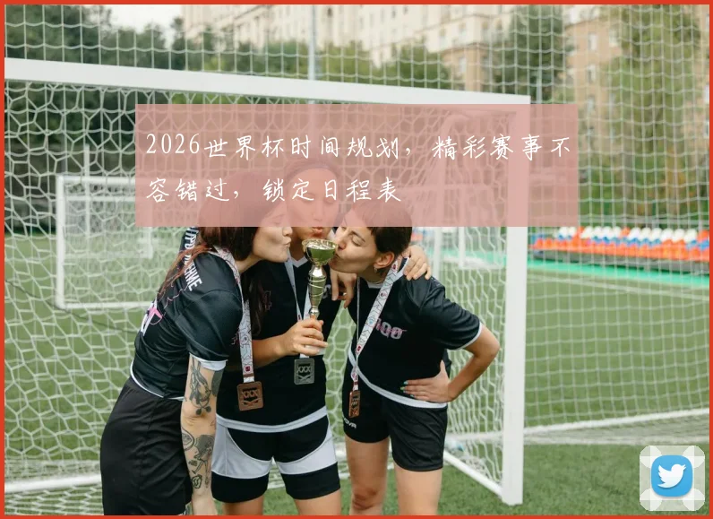 2026世界杯时间规划，精彩赛事不容错过，锁定日程表