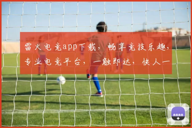 雷火电竞app下载，畅享竞技乐趣，专业电竞平台，一触即达，快人一步，不容错过