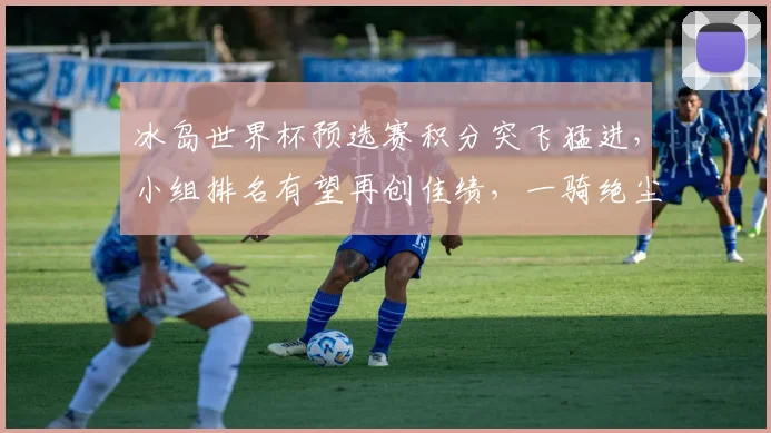 冰岛世界杯预选赛积分突飞猛进，小组排名有望再创佳绩，一骑绝尘