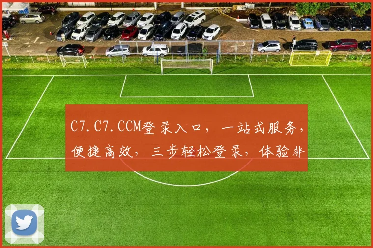 C7.C7.CCM登录入口，一站式服务，便捷高效，三步轻松登录，体验非凡