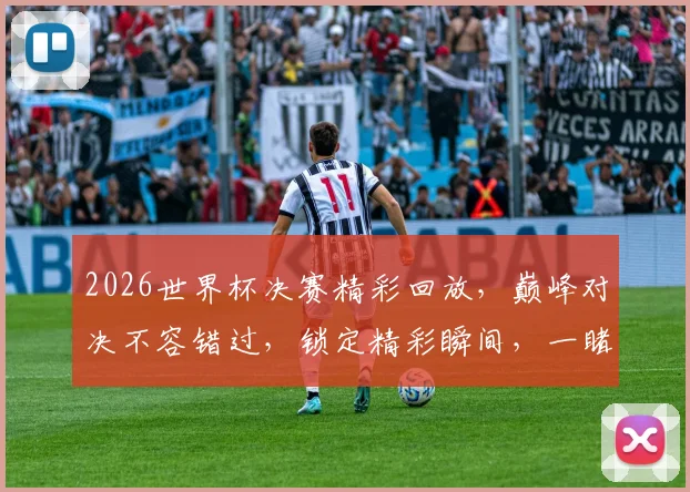 2026世界杯决赛精彩回放，巅峰对决不容错过，锁定精彩瞬间，一睹为快