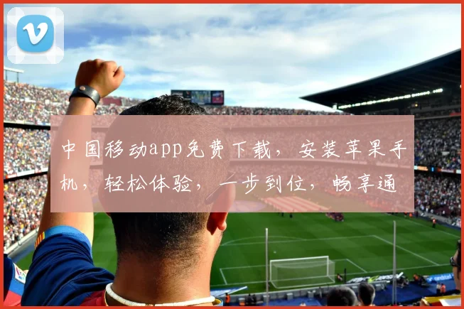 中国移动app免费下载，安装苹果手机，轻松体验，一步到位，畅享通信