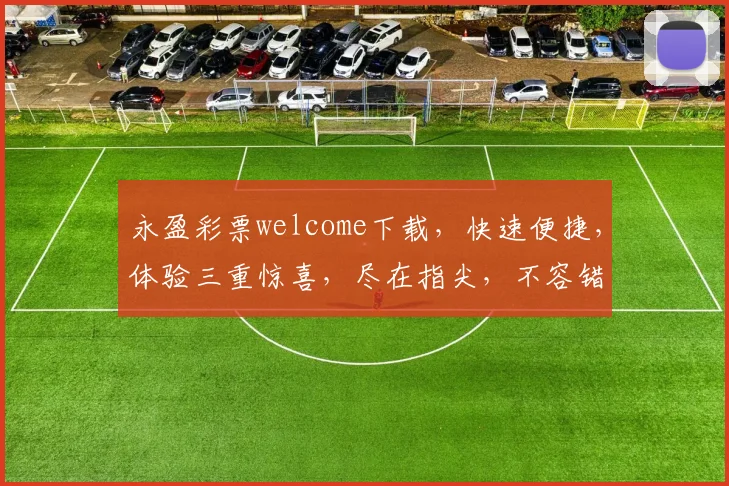 永盈彩票welcome下载，快速便捷，体验三重惊喜，尽在指尖，不容错过