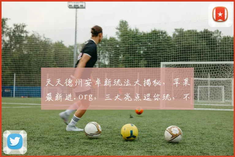 天天德州安卓新玩法大揭秘，苹果最新进.org，三大亮点逗你玩，不容错过