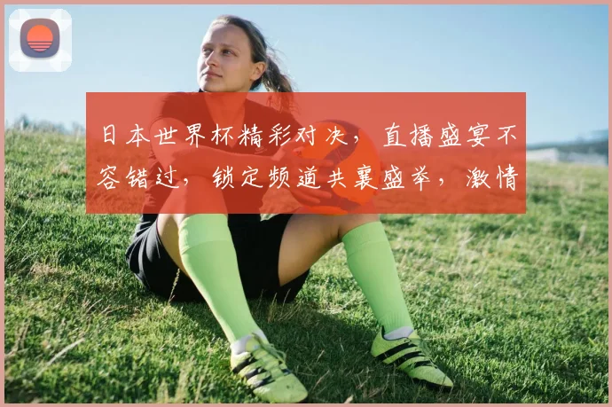 日本世界杯精彩对决，直播盛宴不容错过，锁定频道共襄盛举，激情碰撞一触即发