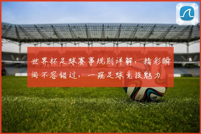 世界杯足球赛事规则详解，精彩瞬间不容错过，一窥足球竞技魅力